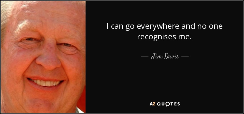 I can go everywhere and no one recognises me. - Jim Davis