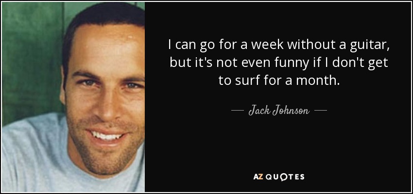 I can go for a week without a guitar, but it's not even funny if I don't get to surf for a month. - Jack Johnson