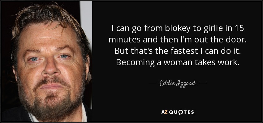 I can go from blokey to girlie in 15 minutes and then I'm out the door. But that's the fastest I can do it. Becoming a woman takes work. - Eddie Izzard