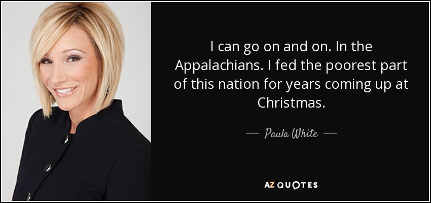 I can go on and on. In the Appalachians. I fed the poorest part of this nation for years coming up at Christmas. - Paula White