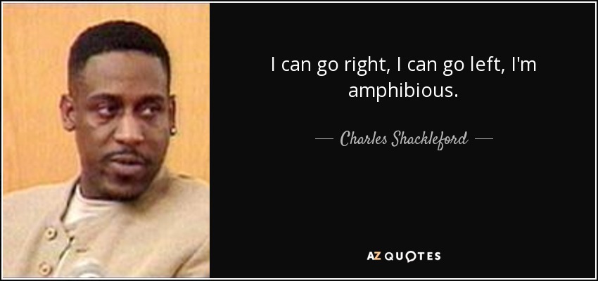 I can go right, I can go left, I'm amphibious. - Charles Shackleford