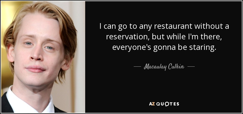 I can go to any restaurant without a reservation, but while I'm there, everyone's gonna be staring. - Macaulay Culkin
