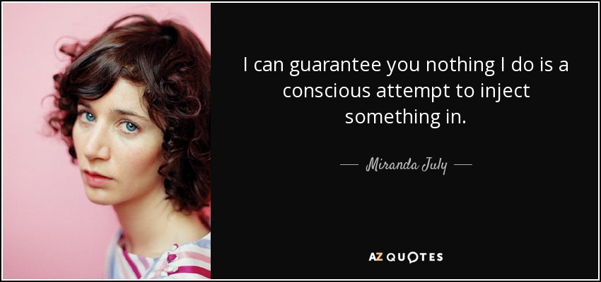 I can guarantee you nothing I do is a conscious attempt to inject something in. - Miranda July