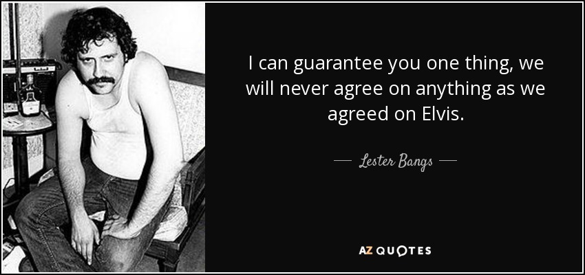I can guarantee you one thing, we will never agree on anything as we agreed on Elvis. - Lester Bangs