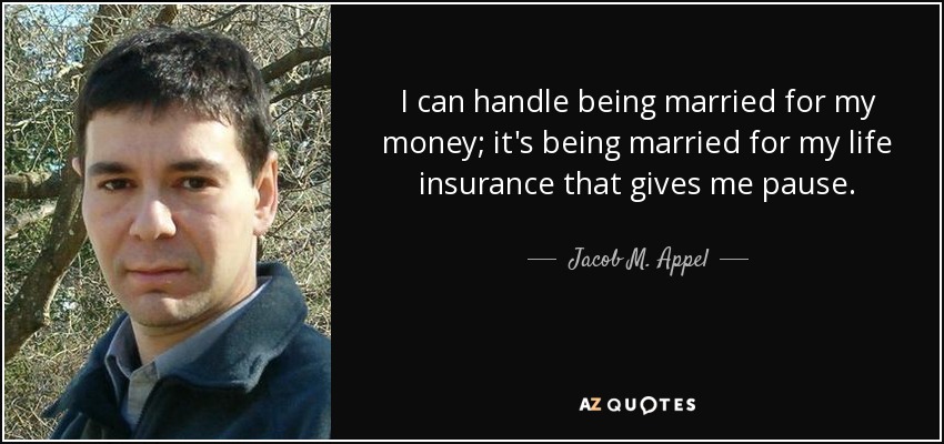 I can handle being married for my money; it's being married for my life insurance that gives me pause. - Jacob M. Appel