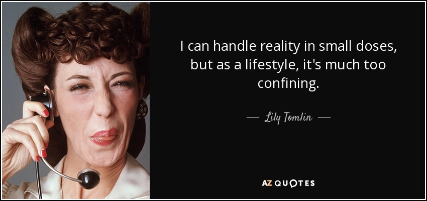 I can handle reality in small doses, but as a lifestyle, it's much too confining. - Lily Tomlin