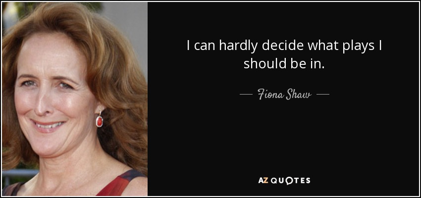 I can hardly decide what plays I should be in. - Fiona Shaw