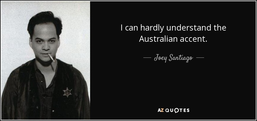 I can hardly understand the Australian accent. - Joey Santiago