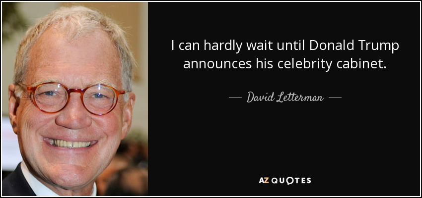 I can hardly wait until Donald Trump announces his celebrity cabinet. - David Letterman