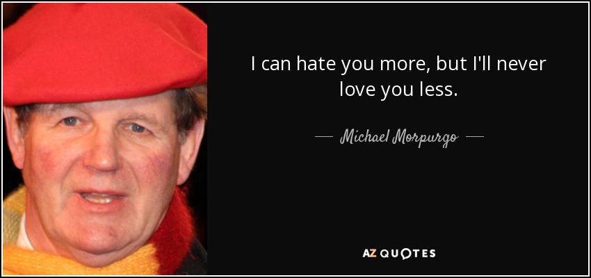 I can hate you more, but I'll never love you less. - Michael Morpurgo