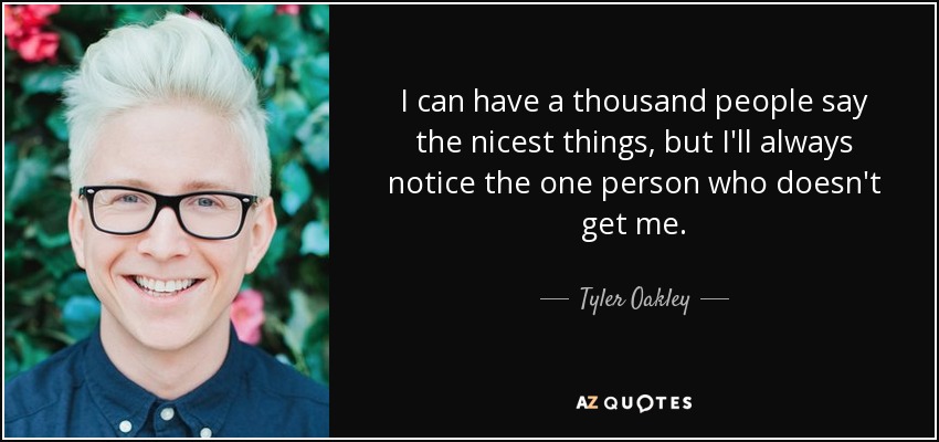 I can have a thousand people say the nicest things, but I'll always notice the one person who doesn't get me. - Tyler Oakley