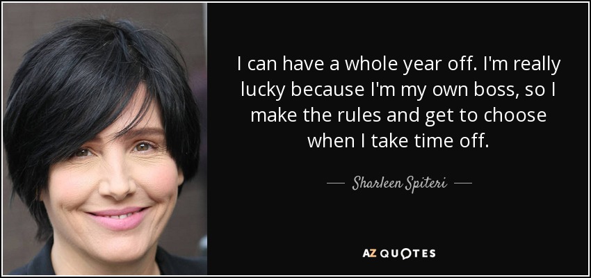 I can have a whole year off. I'm really lucky because I'm my own boss, so I make the rules and get to choose when I take time off. - Sharleen Spiteri