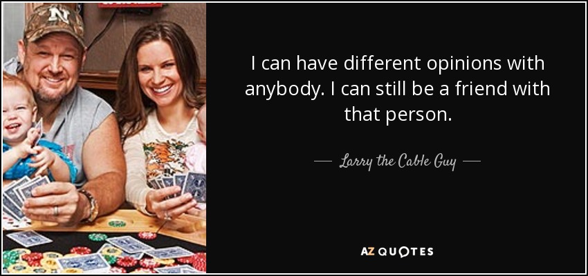 I can have different opinions with anybody. I can still be a friend with that person. - Larry the Cable Guy