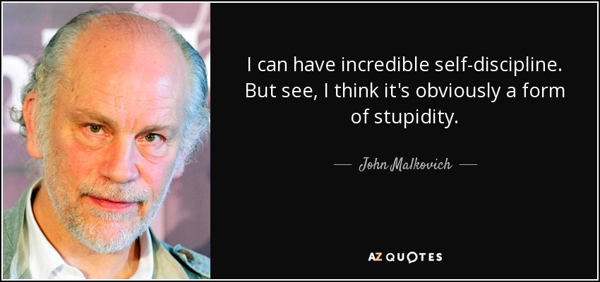 I can have incredible self-discipline. But see, I think it's obviously a form of stupidity. - John Malkovich