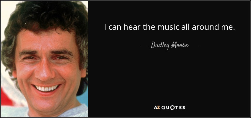I can hear the music all around me. - Dudley Moore