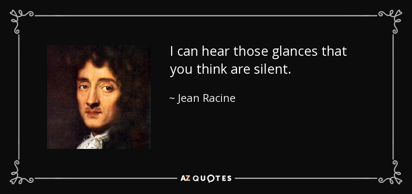 I can hear those glances that you think are silent. - Jean Racine