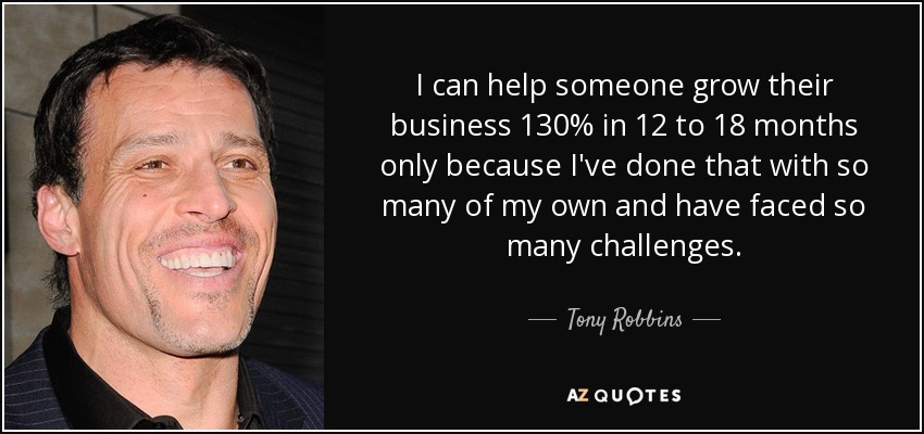 I can help someone grow their business 130% in 12 to 18 months only because I've done that with so many of my own and have faced so many challenges. - Tony Robbins