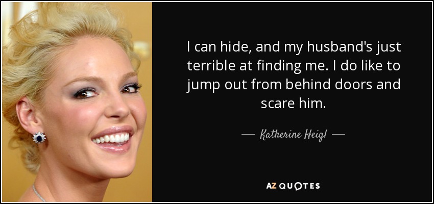I can hide, and my husband's just terrible at finding me. I do like to jump out from behind doors and scare him. - Katherine Heigl
