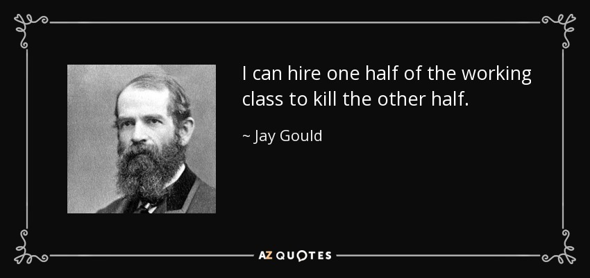 I can hire one half of the working class to kill the other half. - Jay Gould
