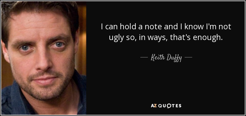 I can hold a note and I know I'm not ugly so, in ways, that's enough. - Keith Duffy