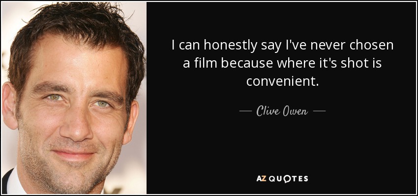 I can honestly say I've never chosen a film because where it's shot is convenient. - Clive Owen
