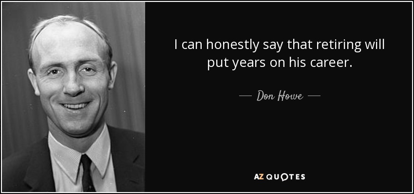 I can honestly say that retiring will put years on his career. - Don Howe