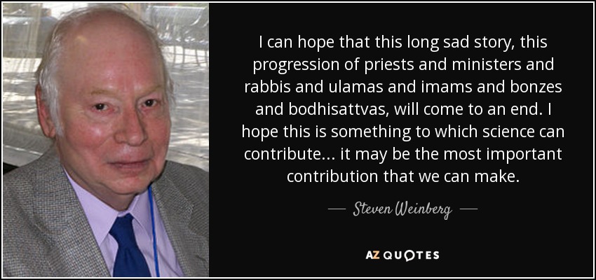 I can hope that this long sad story, this progression of priests and ministers and rabbis and ulamas and imams and bonzes and bodhisattvas, will come to an end. I hope this is something to which science can contribute ... it may be the most important contribution that we can make. - Steven Weinberg