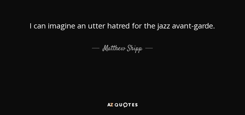 I can imagine an utter hatred for the jazz avant-garde. - Matthew Shipp