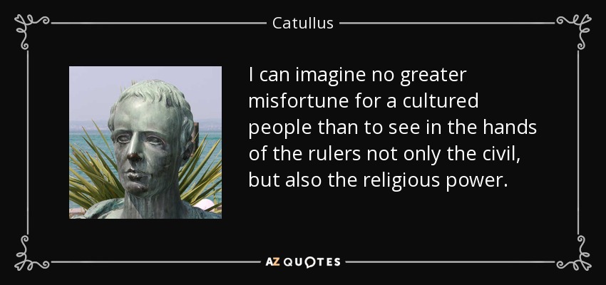 I can imagine no greater misfortune for a cultured people than to see in the hands of the rulers not only the civil, but also the religious power. - Catullus
