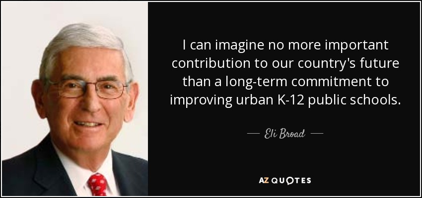 I can imagine no more important contribution to our country's future than a long-term commitment to improving urban K-12 public schools. - Eli Broad