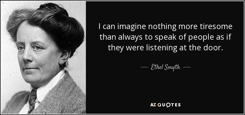 I can imagine nothing more tiresome than always to speak of people as if they were listening at the door. - Ethel Smyth