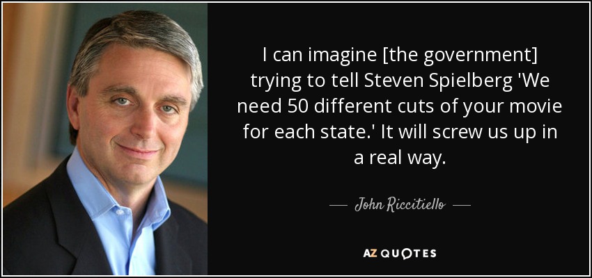 I can imagine [the government] trying to tell Steven Spielberg 'We need 50 different cuts of your movie for each state.' It will screw us up in a real way. - John Riccitiello