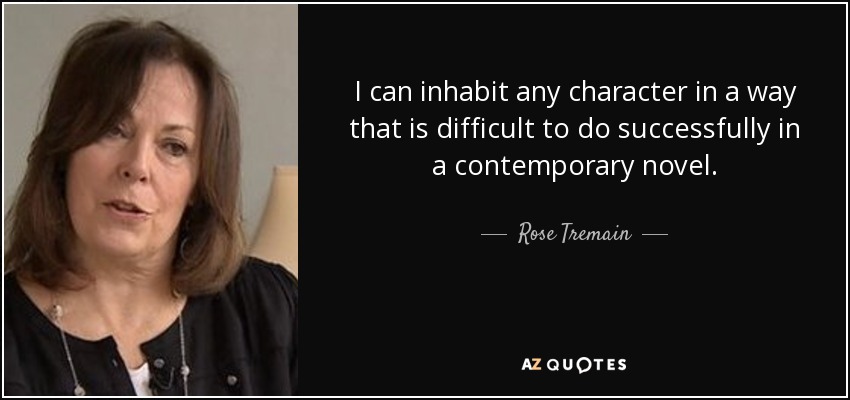 I can inhabit any character in a way that is difficult to do successfully in a contemporary novel. - Rose Tremain