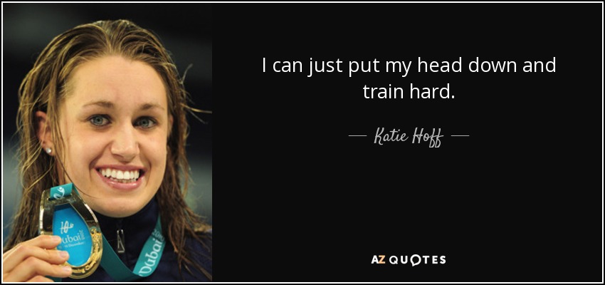 I can just put my head down and train hard. - Katie Hoff
