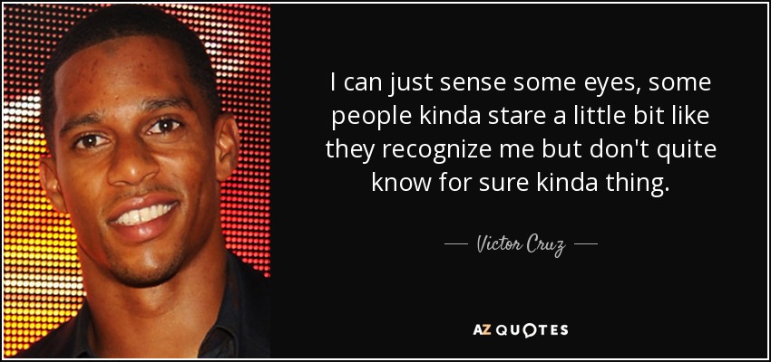 I can just sense some eyes, some people kinda stare a little bit like they recognize me but don't quite know for sure kinda thing. - Victor Cruz