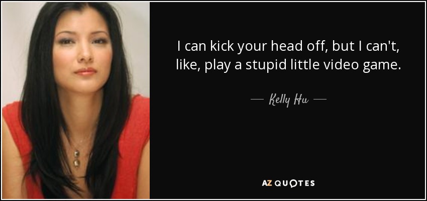 I can kick your head off, but I can't, like, play a stupid little video game. - Kelly Hu