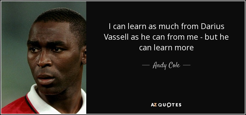 I can learn as much from Darius Vassell as he can from me - but he can learn more - Andy Cole