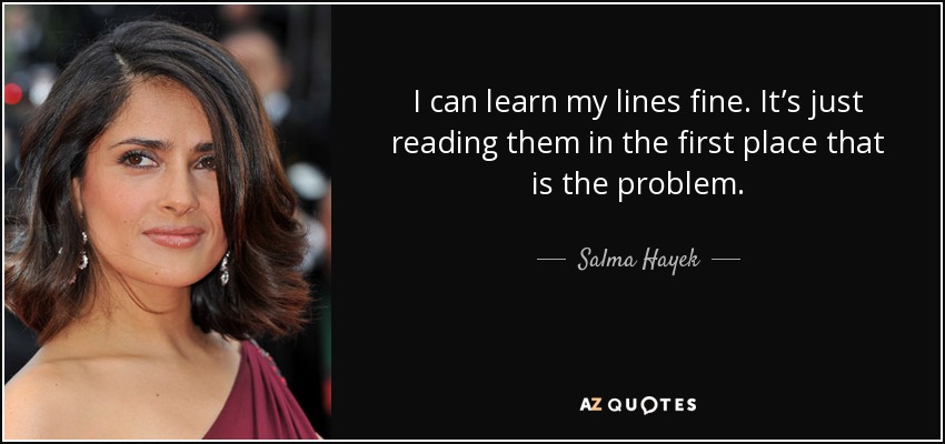 I can learn my lines fine. It’s just reading them in the first place that is the problem. - Salma Hayek