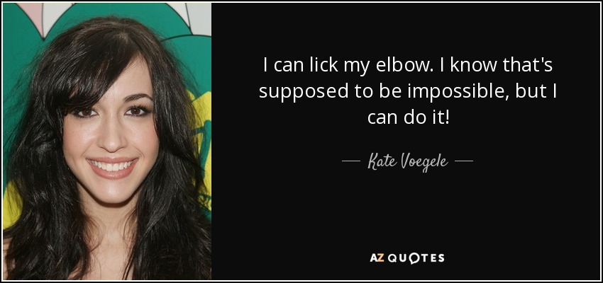 I can lick my elbow. I know that's supposed to be impossible, but I can do it! - Kate Voegele