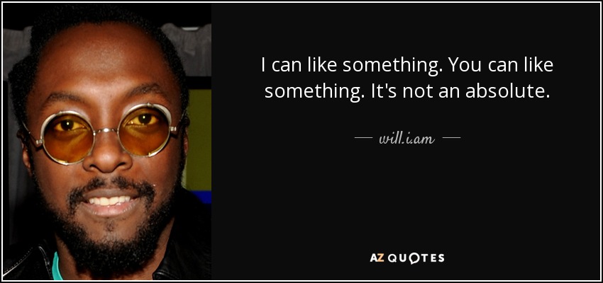 I can like something. You can like something. It's not an absolute. - will.i.am