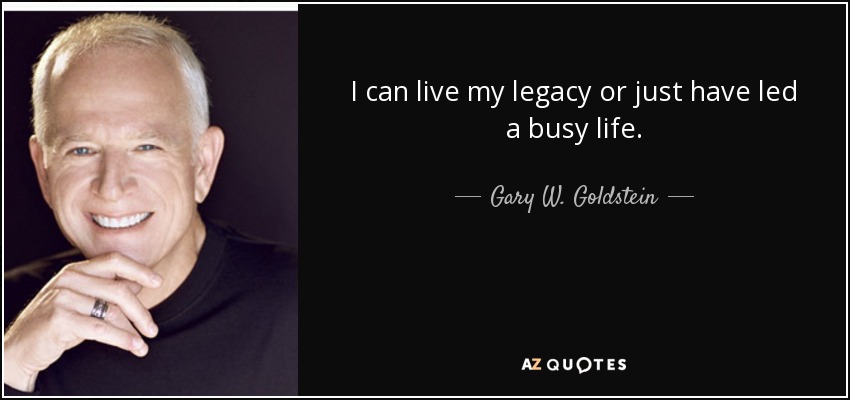 I can live my legacy or just have led a busy life. - Gary W. Goldstein