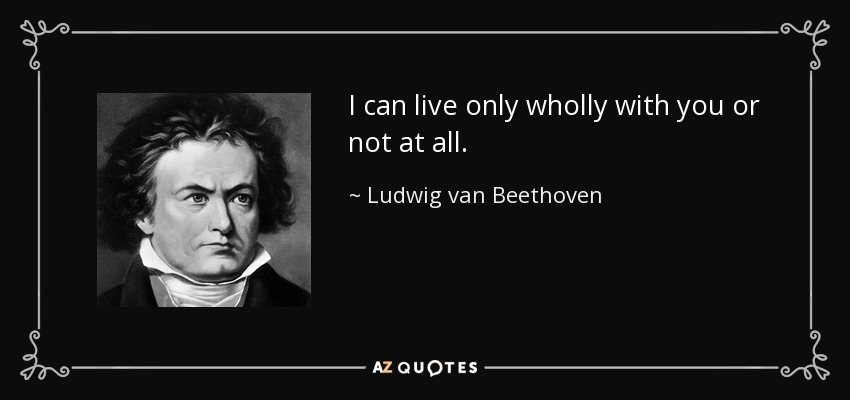 I can live only wholly with you or not at all. - Ludwig van Beethoven