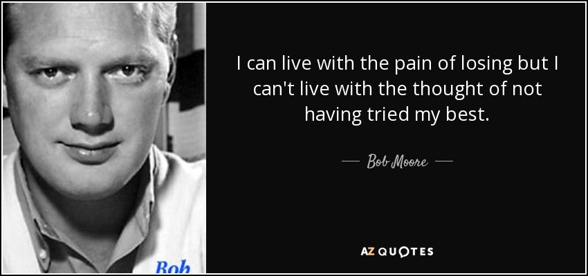 I can live with the pain of losing but I can't live with the thought of not having tried my best. - Bob Moore