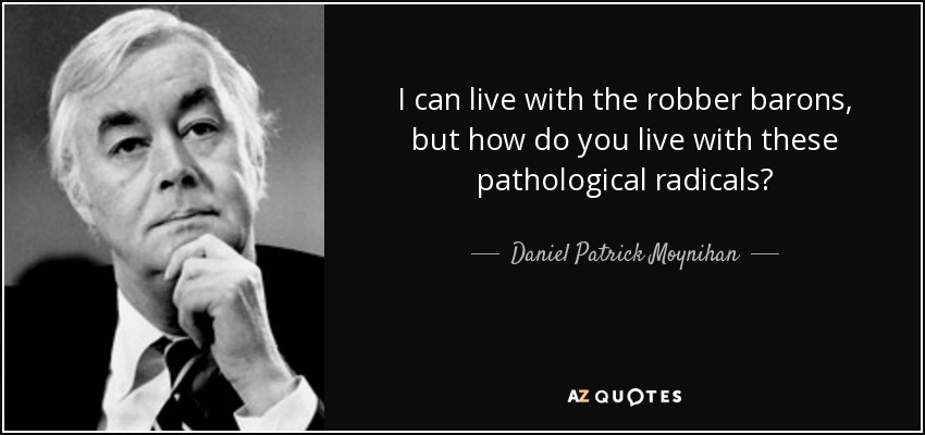 I can live with the robber barons, but how do you live with these pathological radicals? - Daniel Patrick Moynihan