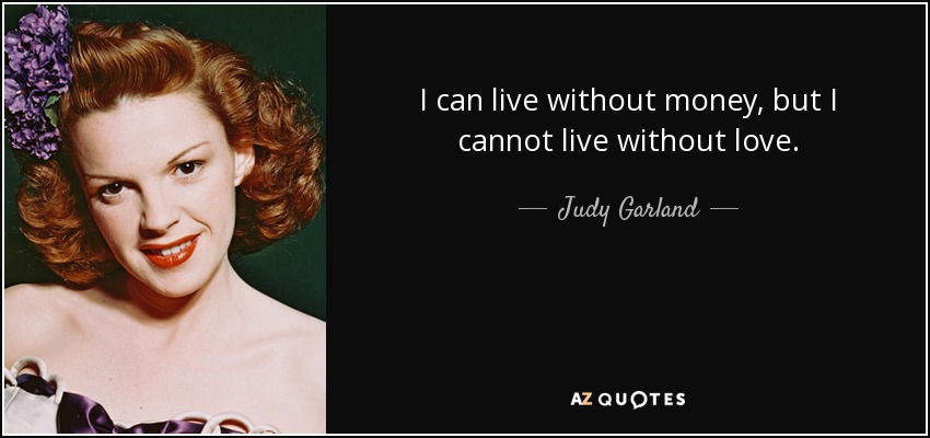 I can live without money, but I cannot live without love. - Judy Garland