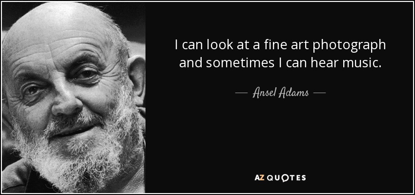 I can look at a fine art photograph and sometimes I can hear music. - Ansel Adams