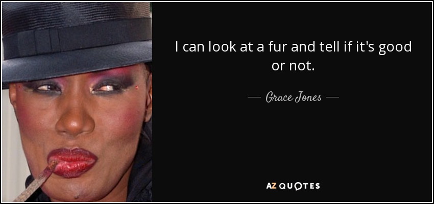 I can look at a fur and tell if it's good or not. - Grace Jones