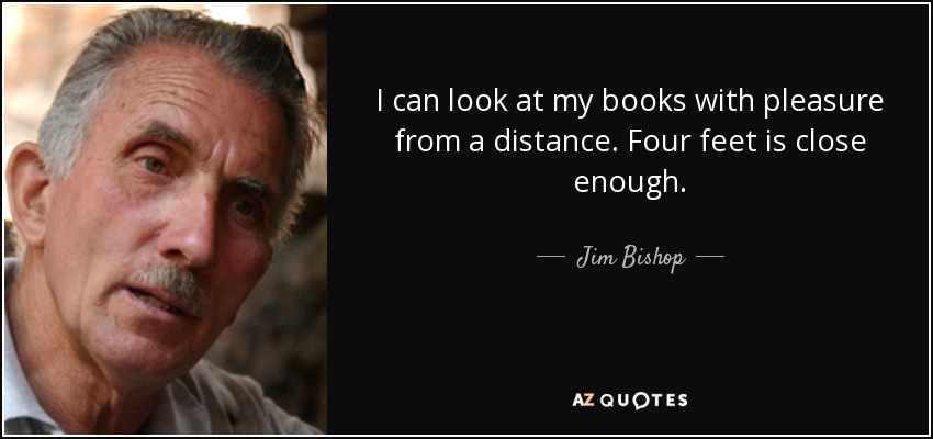 I can look at my books with pleasure from a distance. Four feet is close enough. - Jim Bishop