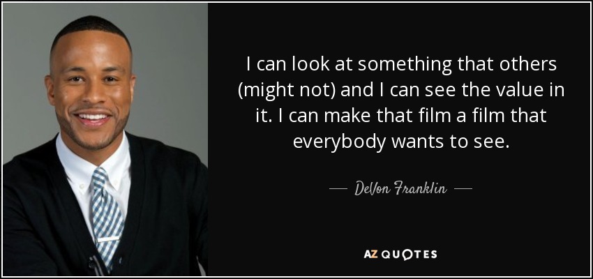 I can look at something that others (might not) and I can see the value in it. I can make that film a film that everybody wants to see. - DeVon Franklin