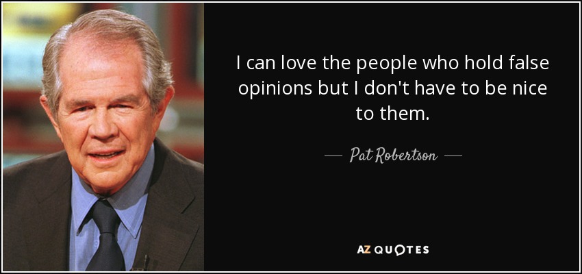 I can love the people who hold false opinions but I don't have to be nice to them. - Pat Robertson